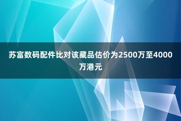 苏富数码配件比对该藏品估价为2500万至4000万港元